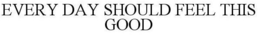 EVERY DAY SHOULD FEEL THIS GOOD trademark