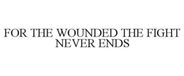 FOR THE WOUNDED THE FIGHT NEVER ENDS trademark