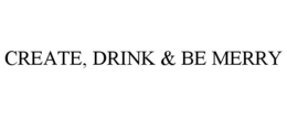 CREATE, DRINK & BE MERRY trademark