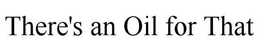 THERE'S AN OIL FOR THAT trademark
