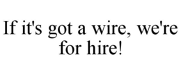 IF IT'S GOT A WIRE, WE'RE FOR HIRE! trademark