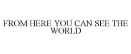 FROM HERE YOU CAN SEE THE WORLD trademark