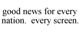 GOOD NEWS FOR EVERY NATION. EVERY SCREEN. trademark