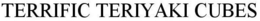 TERRIFIC TERIYAKI CUBES trademark