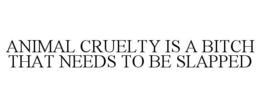 ANIMAL CRUELTY IS A BITCH THAT NEEDS TOBE SLAPPED trademark