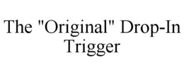 THE "ORIGINAL" DROP-IN TRIGGER trademark