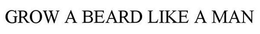 GROW A BEARD LIKE A MAN trademark