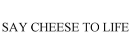 SAY CHEESE TO LIFE trademark