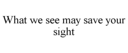 WHAT WE SEE MAY SAVE YOUR SIGHT trademark
