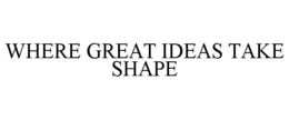 WHERE GREAT IDEAS TAKE SHAPE trademark