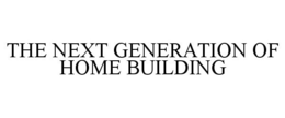 THE NEXT GENERATION OF HOME BUILDING trademark