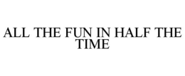 ALL THE FUN IN HALF THE TIME trademark