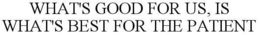WHAT'S GOOD FOR US, IS WHAT'S BEST FOR THE PATIENT trademark