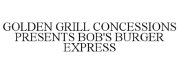 GOLDEN GRILL CONCESSIONS PRESENTS BOB'S BURGER EXPRESS trademark