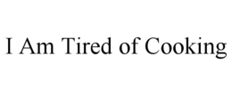 I AM TIRED OF COOKING trademark