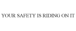 YOUR SAFETY IS RIDING ON IT trademark