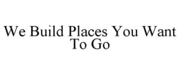 WE BUILD PLACES YOU WANT TO GO trademark