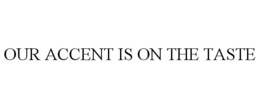 OUR ACCENT IS ON THE TASTE trademark