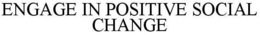 ENGAGE IN POSITIVE SOCIAL CHANGE trademark
