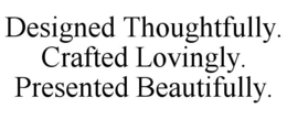 DESIGNED THOUGHTFULLY. CRAFTED LOVINGLY. PRESENTED BEAUTIFULLY. trademark