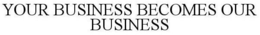 YOUR BUSINESS BECOMES OUR BUSINESS trademark