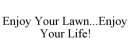 ENJOY YOUR LAWN...ENJOY YOUR LIFE! trademark