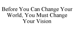 BEFORE YOU CAN CHANGE YOUR WORLD, YOU MUST CHANGE YOUR VISION trademark