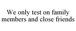 WE ONLY TEST ON FAMILY MEMBERS AND CLOSE FRIENDS trademark