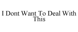 I DONT WANT TO DEAL WITH THIS trademark