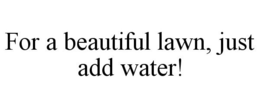 FOR A BEAUTIFUL LAWN, JUST ADD WATER! trademark