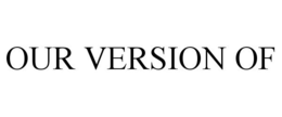 OUR VERSION OF trademark