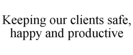 KEEPING OUR CLIENTS SAFE, HAPPY AND PRODUCTIVE trademark