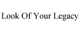 LOOK OF YOUR LEGACY trademark