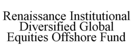 RENAISSANCE INSTITUTIONAL DIVERSIFIED GLOBAL EQUITIES OFFSHORE FUND trademark