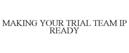 MAKING YOUR TRIAL TEAM IP READY trademark