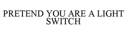 PRETEND YOU ARE A LIGHT SWITCH trademark