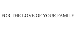 FOR THE LOVE OF YOUR FAMILY trademark