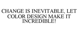 CHANGE IS INEVITABLE, LET COLOR DESIGN MAKE IT INCREDIBLE! trademark