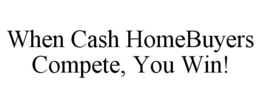 WHEN CASH HOMEBUYERS COMPETE, YOU WIN! trademark
