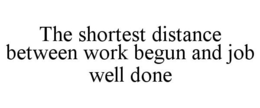 THE SHORTEST DISTANCE BETWEEN WORK BEGUN AND JOB WELL DONE trademark