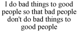 I DO BAD THINGS TO GOOD PEOPLE SO THAT BAD PEOPLE DON'T DO BAD THINGS TO GOOD PEOPLE trademark