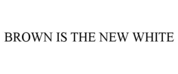 BROWN IS THE NEW WHITE trademark