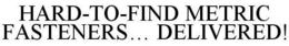 HARD-TO-FIND METRIC FASTENERS... DELIVERED! trademark