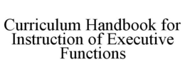 CURRICULUM HANDBOOK FOR INSTRUCTION OF EXECUTIVE FUNCTIONS trademark