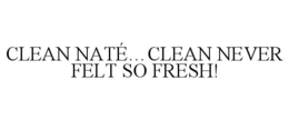 CLEAN NATÉ...CLEAN NEVER FELT SO FRESH! trademark
