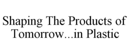SHAPING THE PRODUCTS OF TOMORROW...IN PLASTIC trademark
