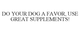 DO YOUR DOG A FAVOR, USE GREAT SUPPLEMENTS! trademark