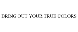 BRING OUT YOUR TRUE COLORS trademark
