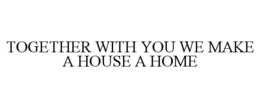 TOGETHER WITH YOU WE MAKE A HOUSE A HOME trademark