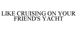 LIKE CRUISING ON YOUR FRIEND'S YACHT trademark